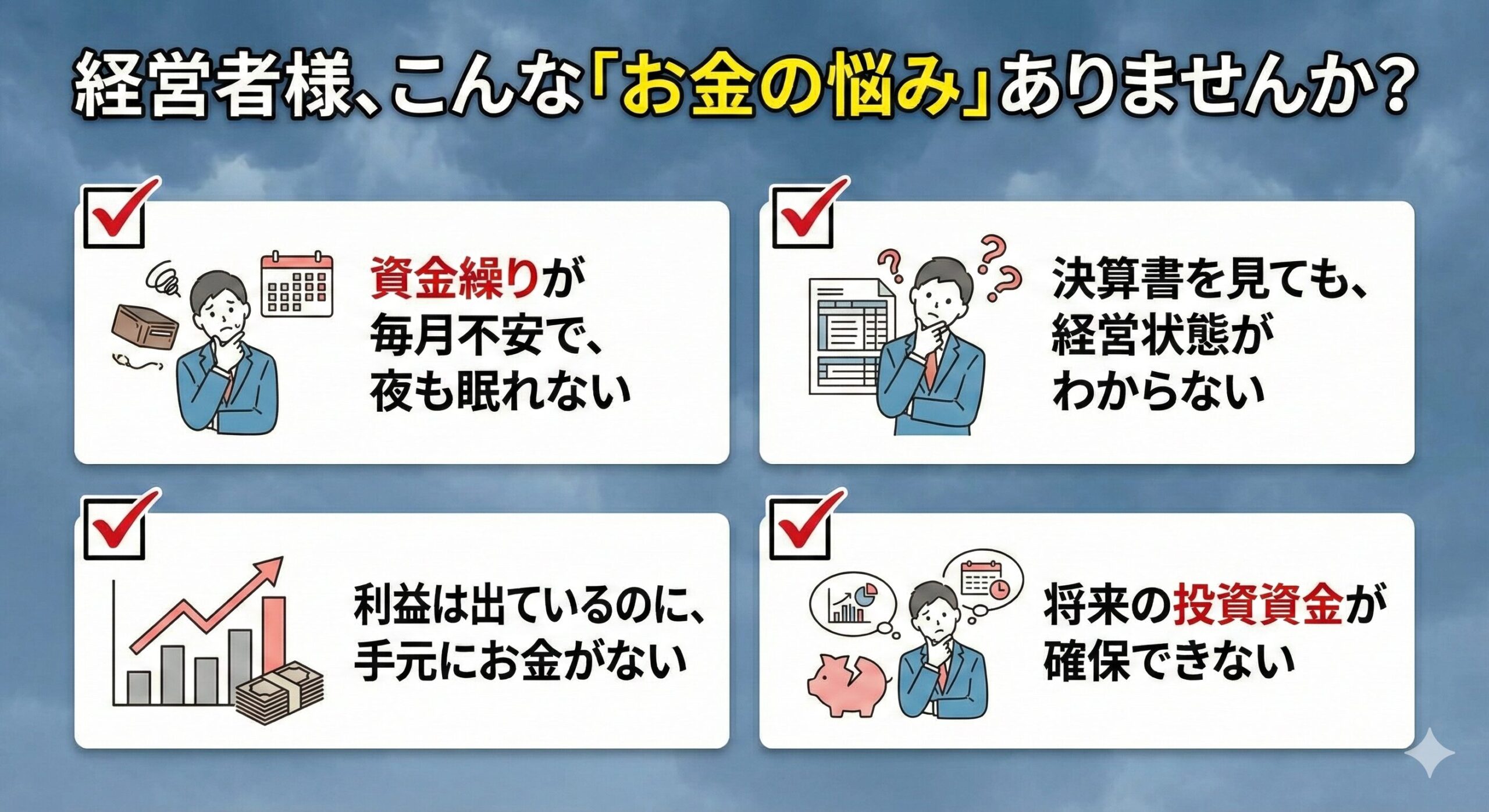 資金繰りが不安、決算書が読めない、利益はあるが現金がない、将来の投資ができないといった経営者の悩み